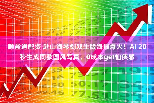 顺盈通配资 赴山海琴剑双生版海报爆火！AI 20秒生成同款国风写真，0成本get仙侠感