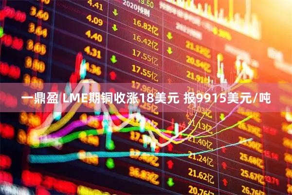 一鼎盈 LME期铜收涨18美元 报9915美元/吨