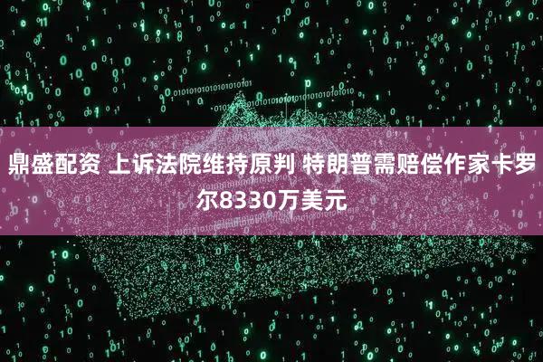 鼎盛配资 上诉法院维持原判 特朗普需赔偿作家卡罗尔8330万美元