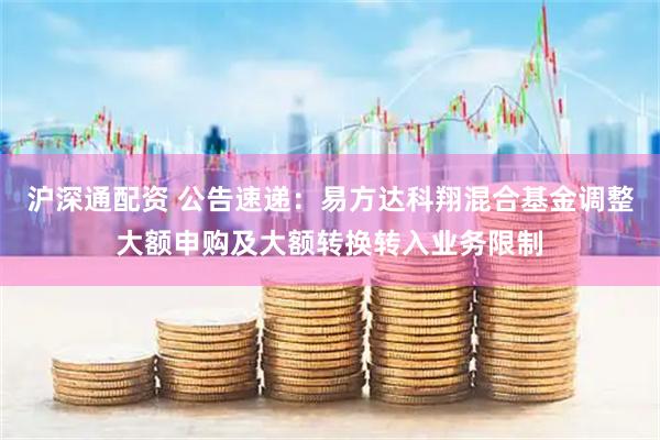 沪深通配资 公告速递：易方达科翔混合基金调整大额申购及大额转换转入业务限制