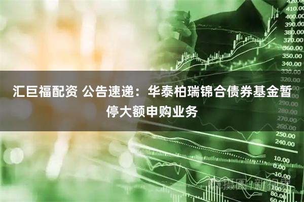汇巨福配资 公告速递：华泰柏瑞锦合债券基金暂停大额申购业务
