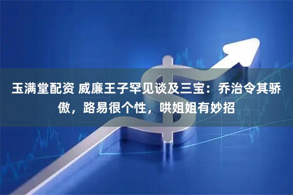 玉满堂配资 威廉王子罕见谈及三宝：乔治令其骄傲，路易很个性，哄姐姐有妙招