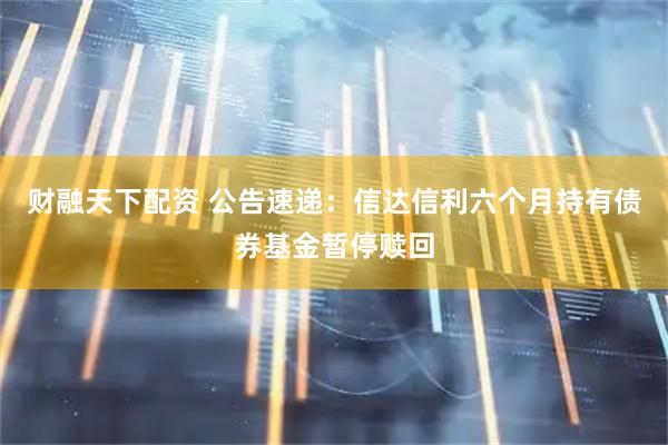 财融天下配资 公告速递：信达信利六个月持有债券基金暂停赎回