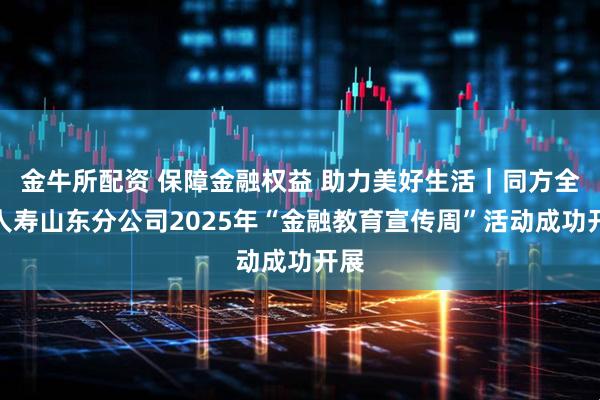 金牛所配资 保障金融权益 助力美好生活|同方全球人寿山东分公司2025年“金融教育宣传周”活动成功开展