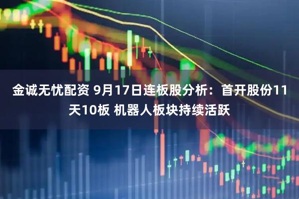 金诚无忧配资 9月17日连板股分析:首开股份11天10板 机器人板块持续活跃