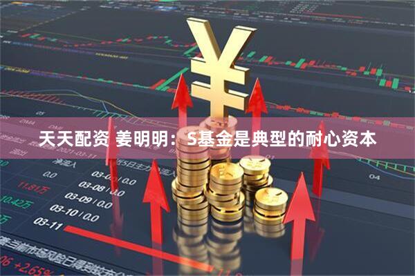 天天配资 姜明明：S基金是典型的耐心资本