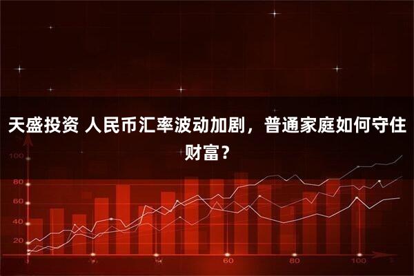 天盛投资 人民币汇率波动加剧，普通家庭如何守住财富？