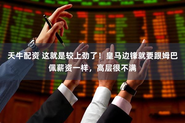 天牛配资 这就是较上劲了！皇马边锋就要跟姆巴佩薪资一样，高层很不满