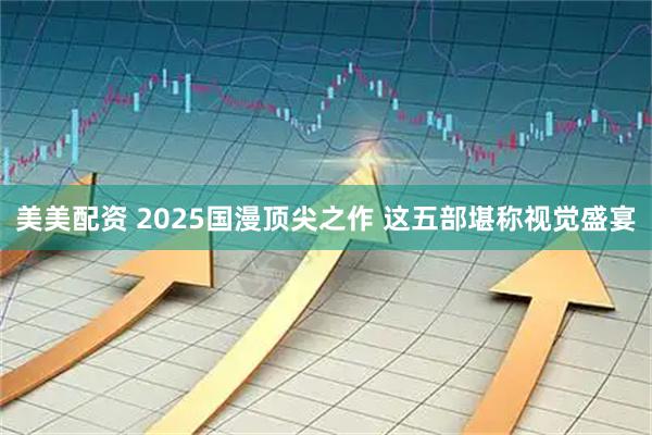 美美配资 2025国漫顶尖之作 这五部堪称视觉盛宴
