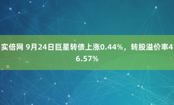 实倍网 9月24日巨星转债上涨0.44%，转股溢价率46.57%