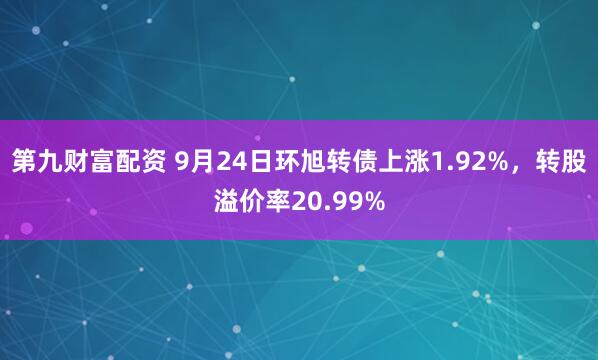 第九财富配资 9月24日环旭转债上涨1.92%，转股溢价率20.99%