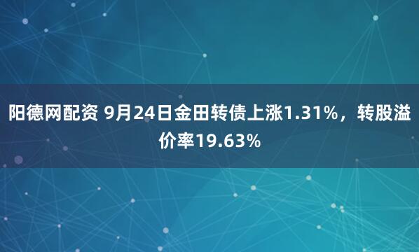 阳德网配资 9月24日金田转债上涨1.31%，转股溢价率19.63%