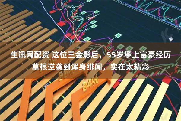 生讯网配资 这位三金影后，55岁攀上富豪经历草根逆袭到浑身绯闻，实在太精彩