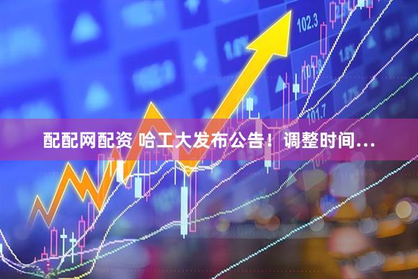 配配网配资 哈工大发布公告！调整时间…
