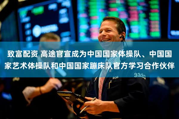 致富配资 高途官宣成为中国国家体操队、中国国家艺术体操队和中国国家蹦床队官方学习合作伙伴