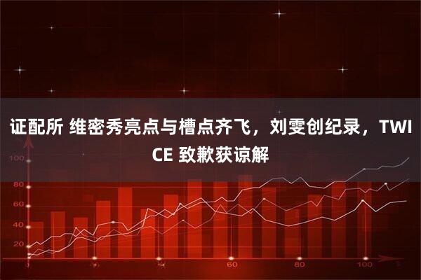 证配所 维密秀亮点与槽点齐飞，刘雯创纪录，TWICE 致歉获谅解