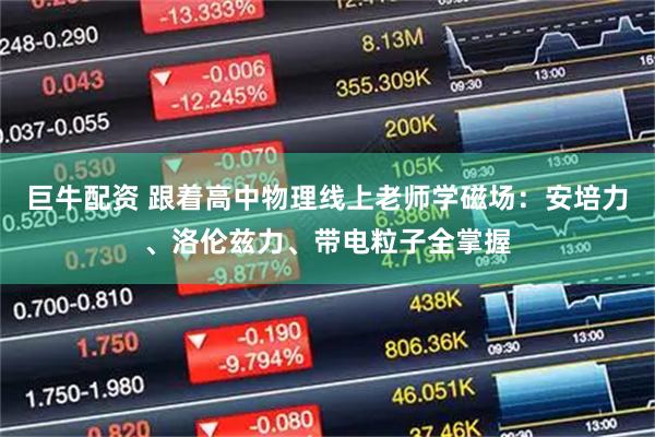 巨牛配资 跟着高中物理线上老师学磁场：安培力、洛伦兹力、带电粒子全掌握