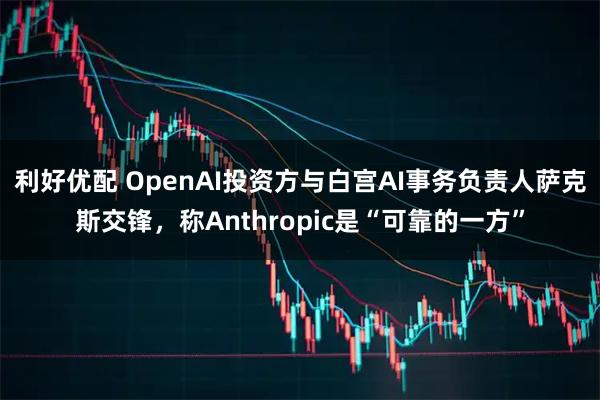 利好优配 OpenAI投资方与白宫AI事务负责人萨克斯交锋，称Anthropic是“可靠的一方”