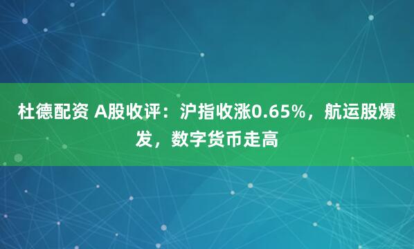 杜德配资 A股收评:沪指收涨0.65%,航运股爆发,数字货币走高