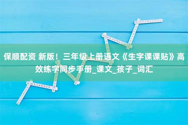 保顺配资 新版!三年级上册语文《生字课课贴》高效练字同步手册_课文_孩子_词汇