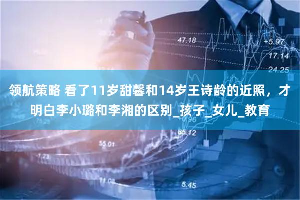 领航策略 看了11岁甜馨和14岁王诗龄的近照，才明白李小璐和李湘的区别_孩子_女儿_教育