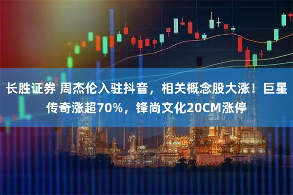 长胜证券 周杰伦入驻抖音,相关概念股大涨!巨星传奇涨超70%,锋尚文化20CM涨停