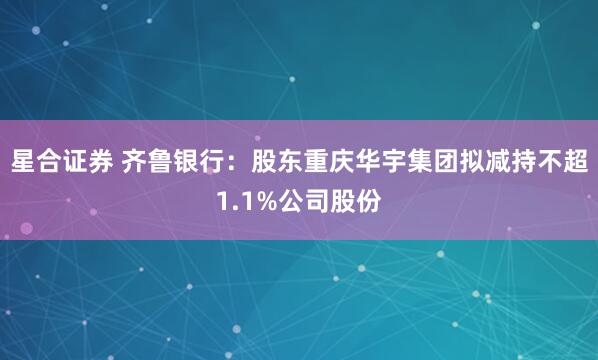 星合证券 齐鲁银行:股东重庆华宇集团拟减持不超1.1%公司股份