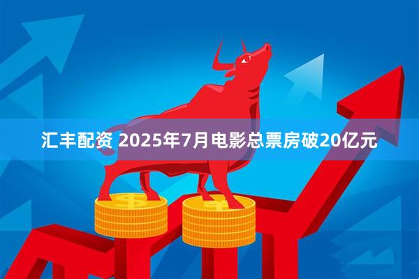 汇丰配资 2025年7月电影总票房破20亿元