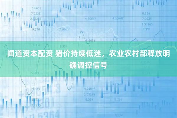 闻道资本配资 猪价持续低迷,农业农村部释放明确调控信号