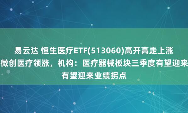 易云达 恒生医疗ETF(513060)高开高走上涨1.22%，微创医疗领涨，机构：医疗器械板块三季度有望迎来业绩拐点