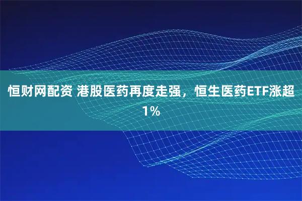 恒财网配资 港股医药再度走强,恒生医药ETF涨超1%