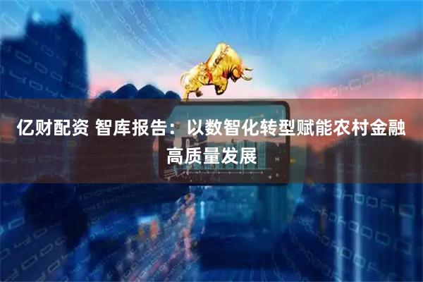 亿财配资 智库报告：以数智化转型赋能农村金融高质量发展