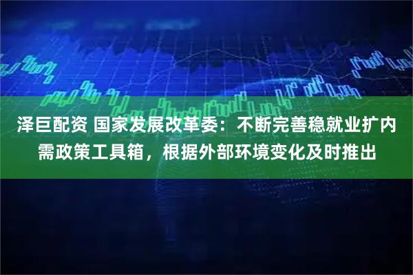 泽巨配资 国家发展改革委：不断完善稳就业扩内需政策工具箱，根据外部环境变化及时推出