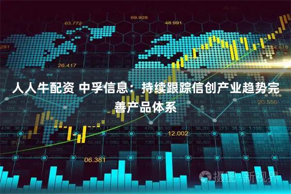 人人牛配资 中孚信息:持续跟踪信创产业趋势完善产品体系