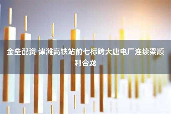 金垒配资 津潍高铁站前七标跨大唐电厂连续梁顺利合龙