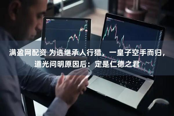 满盈网配资 为选继承人行猎，一皇子空手而归，道光问明原因后：定是仁德之君