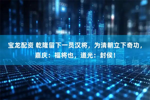 宝龙配资 乾隆留下一员汉将，为清朝立下奇功，嘉庆：福将也，道光：封侯！