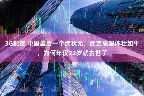 3G配资 中国最后一个武状元，武艺高超体壮如牛，为何年仅22岁就去世了