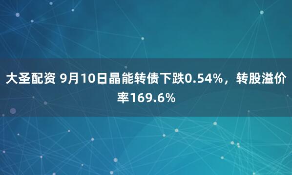 大圣配资 9月10日晶能转债下跌0.54%，转股溢价率169.6%