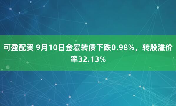 可盈配资 9月10日金宏转债下跌0.98%，转股溢价率32.13%