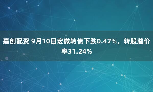 嘉创配资 9月10日宏微转债下跌0.47%，转股溢价率31.24%