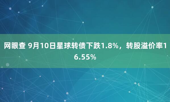 网眼查 9月10日星球转债下跌1.8%，转股溢价率16.55%