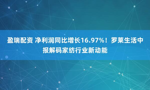 盈瑞配资 净利润同比增长16.97%！罗莱生活中报解码家纺行业新动能
