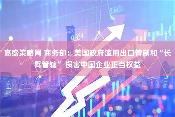 高盛策略网 商务部：美国政府滥用出口管制和“长臂管辖” 损害中国企业正当权益