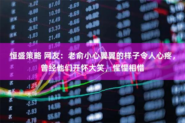 恒盛策略 网友：老俞小心翼翼的样子令人心疼，曾经他们开怀大笑，惺惺相惜