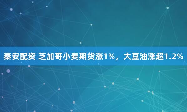秦安配资 芝加哥小麦期货涨1%，大豆油涨超1.2%