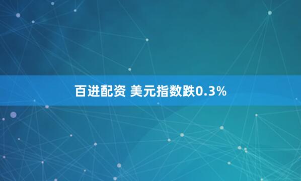 百进配资 美元指数跌0.3%