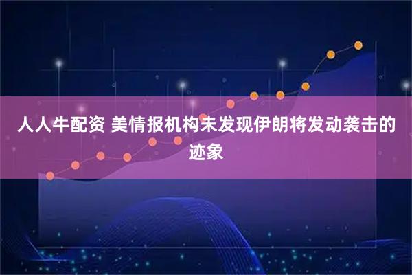 人人牛配资 美情报机构未发现伊朗将发动袭击的迹象