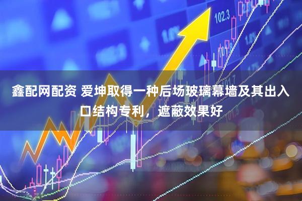 鑫配网配资 爱坤取得一种后场玻璃幕墙及其出入口结构专利，遮蔽效果好