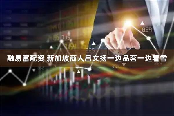融易富配资 新加坡商人吕文扬一边品茗一边看雪